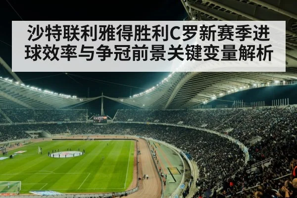 沙特联利雅得胜利C罗新赛季进球效率与争冠前景关键变量解析