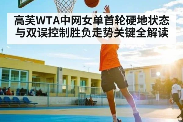 高芙WTA中网女单首轮硬地状态与双误控制胜负走势关键全解读